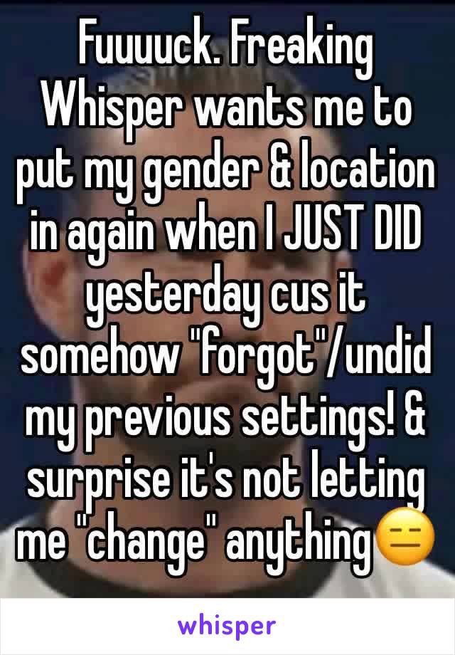 Fuuuuck. Freaking Whisper wants me to put my gender & location in again when I JUST DID yesterday cus it somehow "forgot"/undid my previous settings! & surprise it's not letting me "change" anything😑