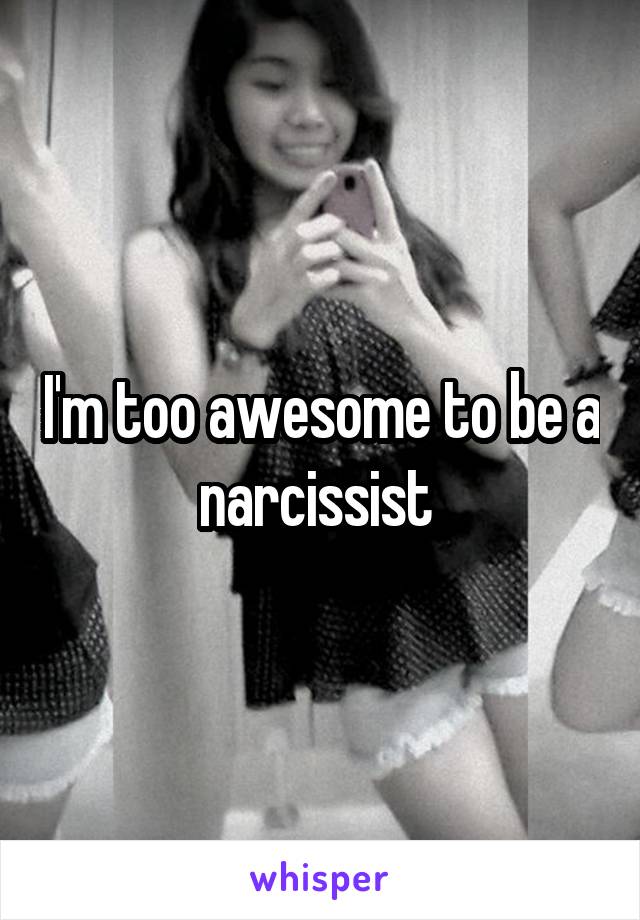 I'm too awesome to be a narcissist 