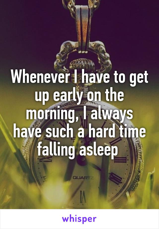 Whenever I have to get up early on the morning, I always have such a hard time falling asleep 