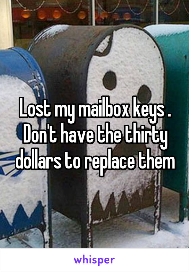 Lost my mailbox keys . Don't have the thirty dollars to replace them