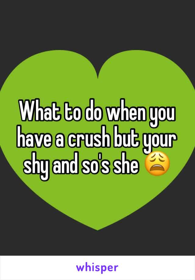 What to do when you have a crush but your shy and so's she 😩