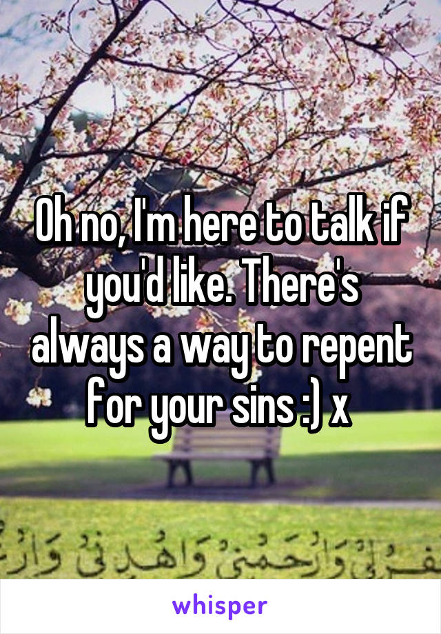 Oh no, I'm here to talk if you'd like. There's always a way to repent for your sins :) x 