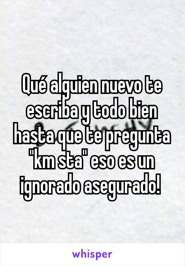 Qué alguien nuevo te escriba y todo bien hasta que te pregunta "km sta" eso es un ignorado asegurado! 