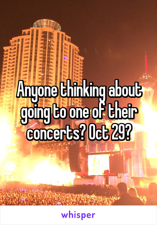 Anyone thinking about going to one of their concerts? Oct 29?