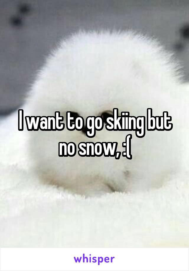 I want to go skiing but no snow, :(