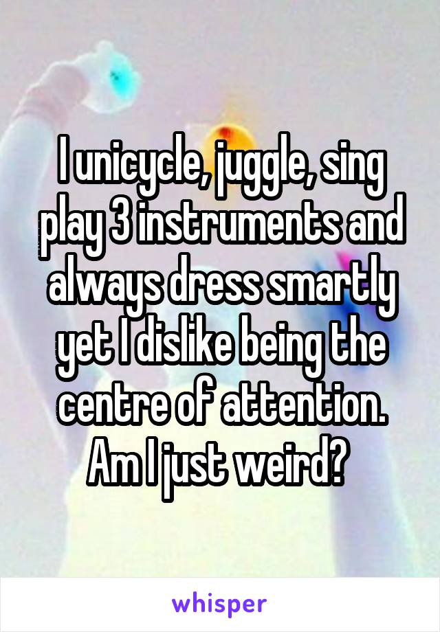 I unicycle, juggle, sing play 3 instruments and always dress smartly yet I dislike being the centre of attention. Am I just weird? 