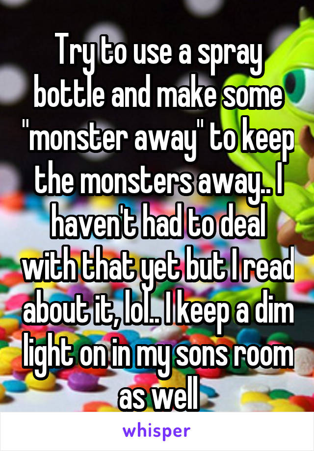 Try to use a spray bottle and make some "monster away" to keep the monsters away.. I haven't had to deal with that yet but I read about it, lol.. I keep a dim light on in my sons room as well