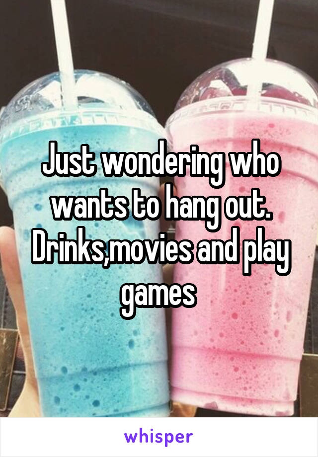 Just wondering who wants to hang out. Drinks,movies and play games 