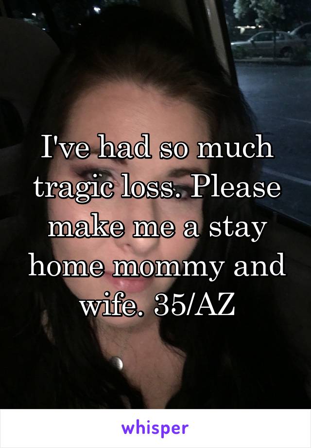 I've had so much tragic loss. Please make me a stay home mommy and wife. 35/AZ