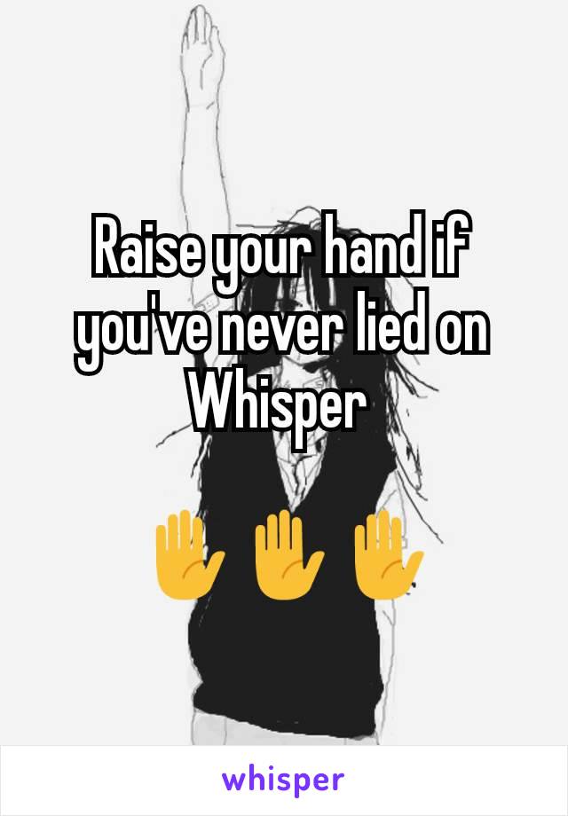 Raise your hand if you've never lied on Whisper 

✋✋✋