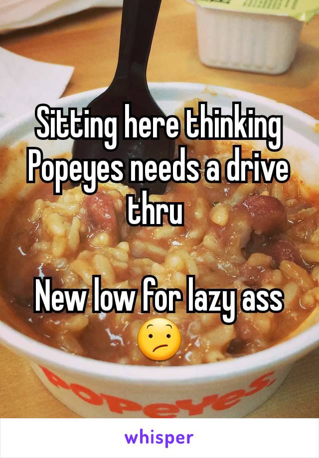 Sitting here thinking Popeyes needs a drive thru 

New low for lazy ass😕