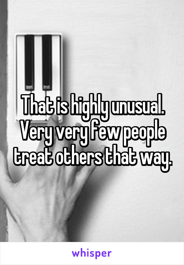 That is highly unusual.
Very very few people treat others that way.