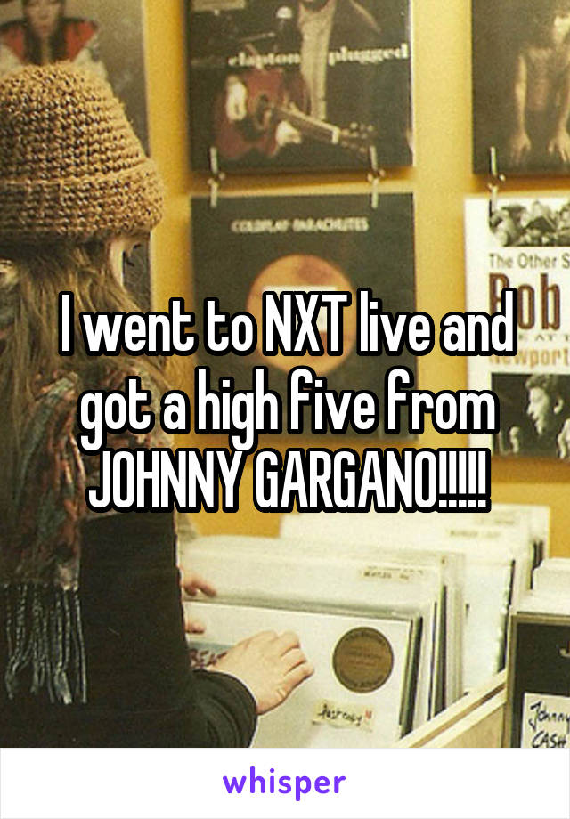 I went to NXT live and got a high five from JOHNNY GARGANO!!!!!