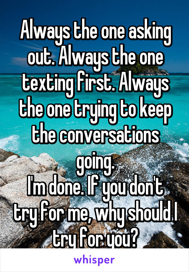 Always the one asking out. Always the one texting first. Always the one trying to keep the conversations going.
I'm done. If you don't try for me, why should I try for you?