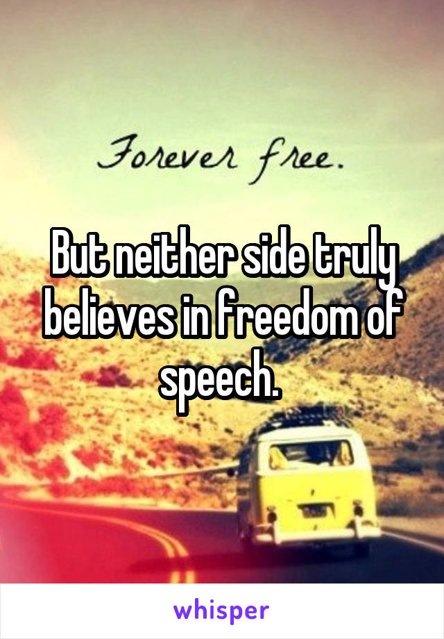 But neither side truly believes in freedom of speech. 