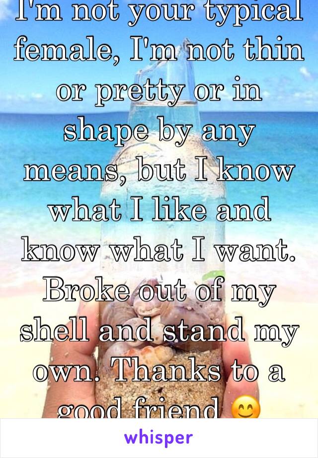 I'm not your typical female, I'm not thin or pretty or in shape by any means, but I know what I like and know what I want. Broke out of my shell and stand my own. Thanks to a good friend 😊