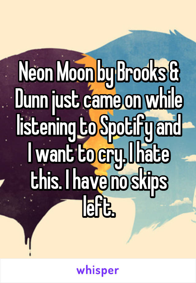 Neon Moon by Brooks & Dunn just came on while listening to Spotify and I want to cry. I hate this. I have no skips left.