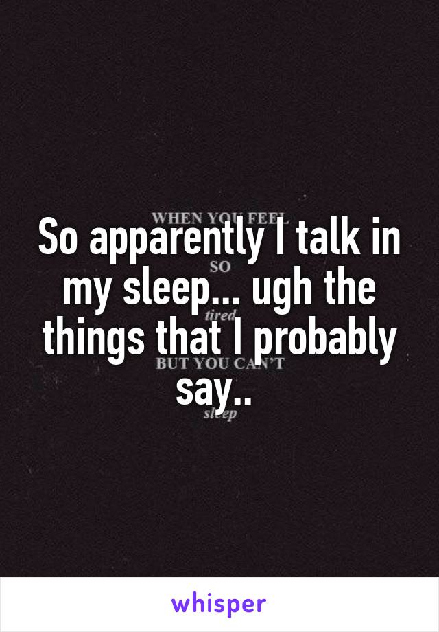 So apparently I talk in my sleep... ugh the things that I probably say.. 