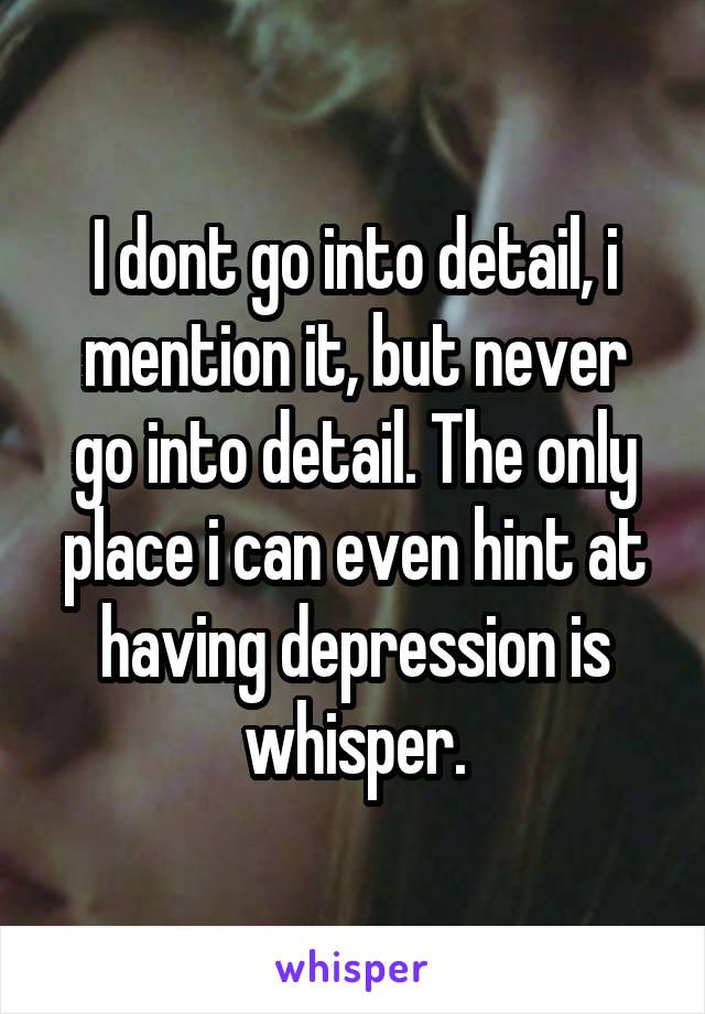 I dont go into detail, i mention it, but never go into detail. The only place i can even hint at having depression is whisper.