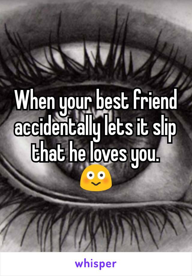 When your best friend accidentally lets it slip that he loves you.
😳