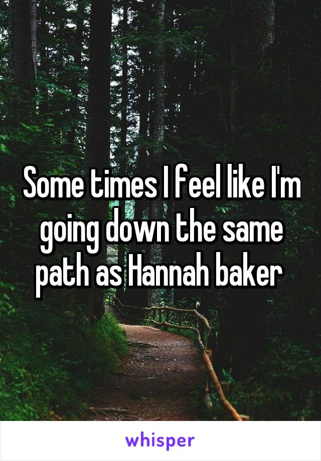 Some times I feel like I'm going down the same path as Hannah baker 