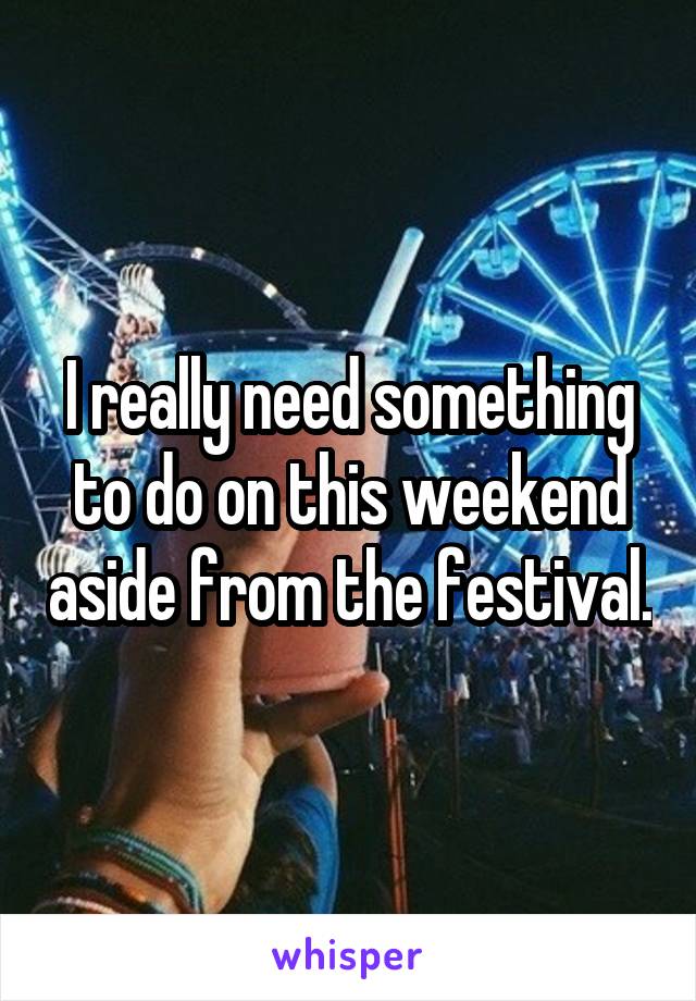 I really need something to do on this weekend aside from the festival.