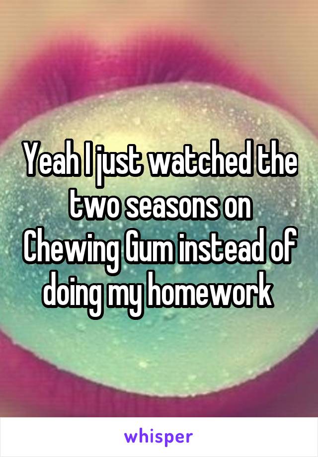 Yeah I just watched the two seasons on Chewing Gum instead of doing my homework 