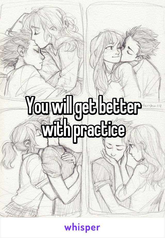 You will get better with practice