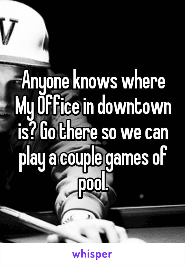 Anyone knows where My Office in downtown is? Go there so we can play a couple games of pool.