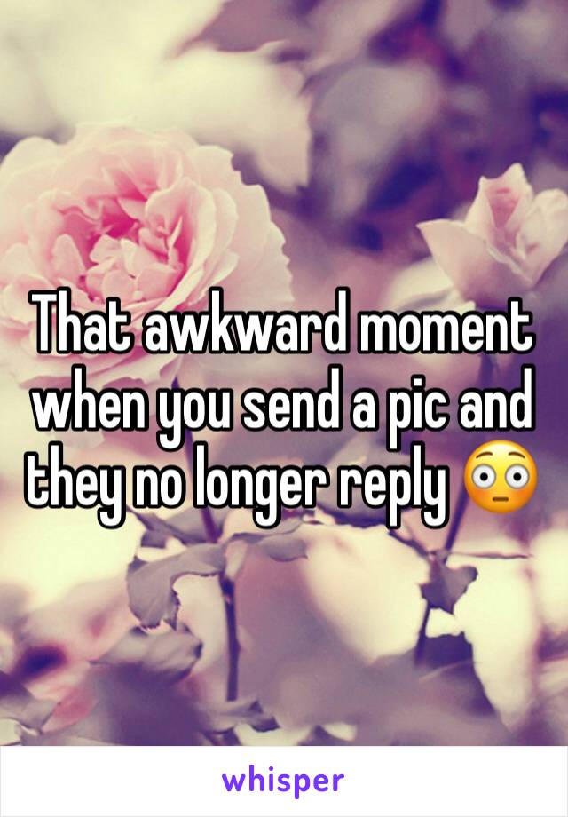 That awkward moment when you send a pic and they no longer reply 😳