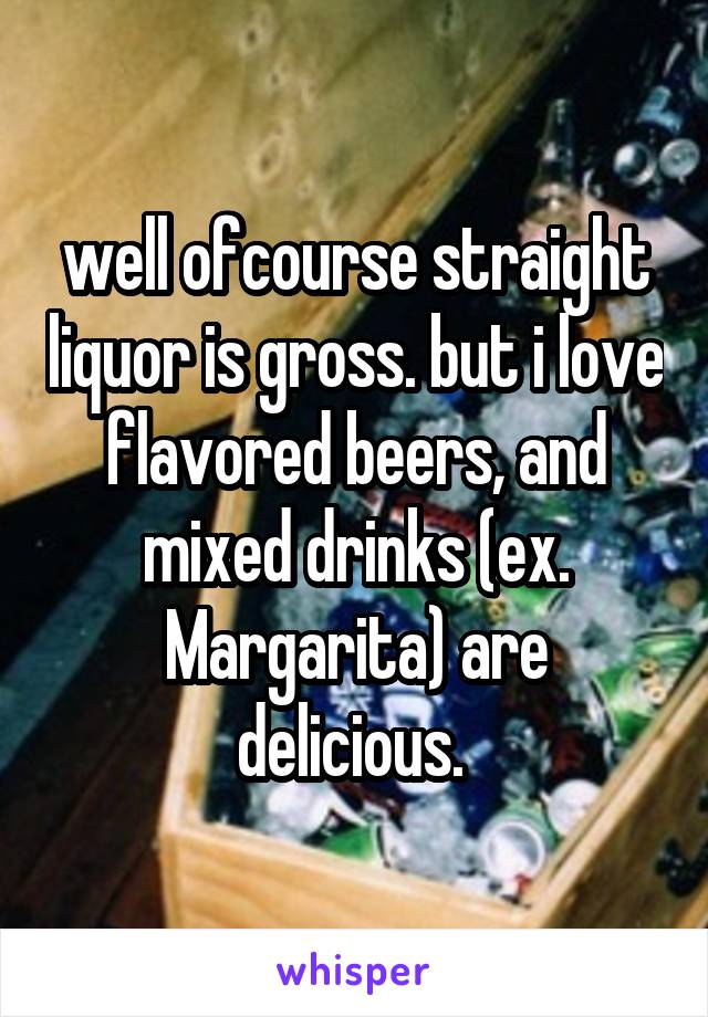 well ofcourse straight liquor is gross. but i love flavored beers, and mixed drinks (ex. Margarita) are delicious. 