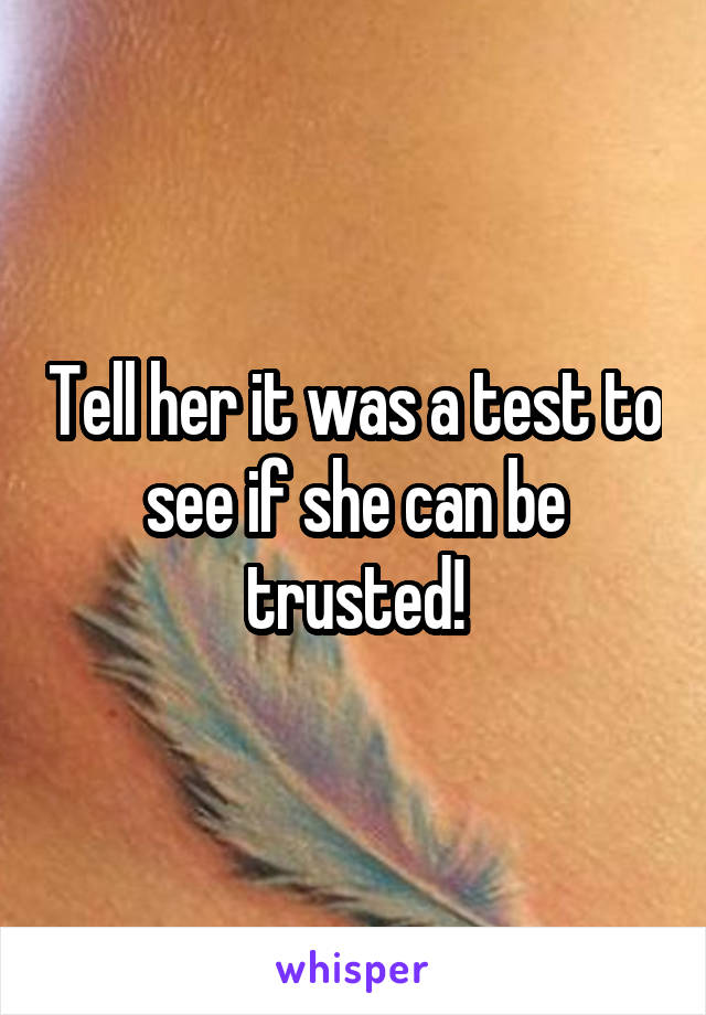 Tell her it was a test to see if she can be trusted!