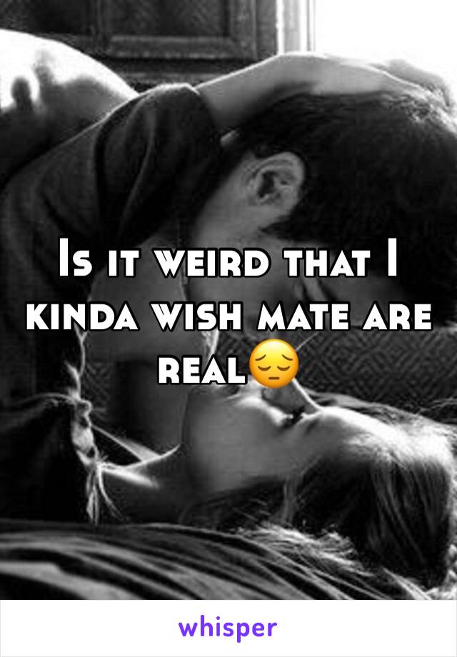 Is it weird that I kinda wish mate are real😔