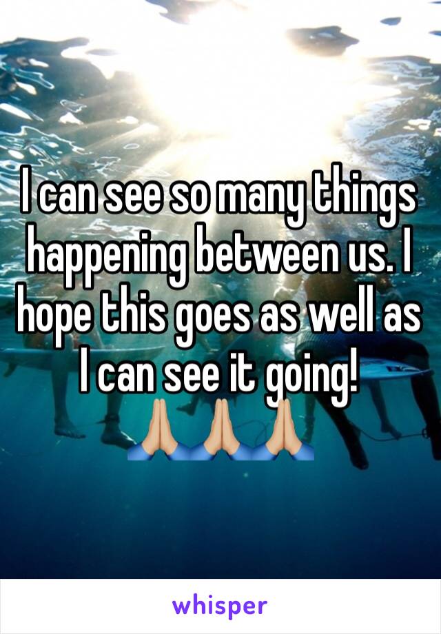 I can see so many things happening between us. I hope this goes as well as I can see it going! 
🙏🏼🙏🏼🙏🏼