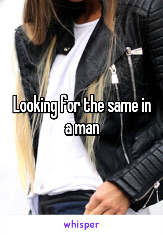 Looking for the same in a man