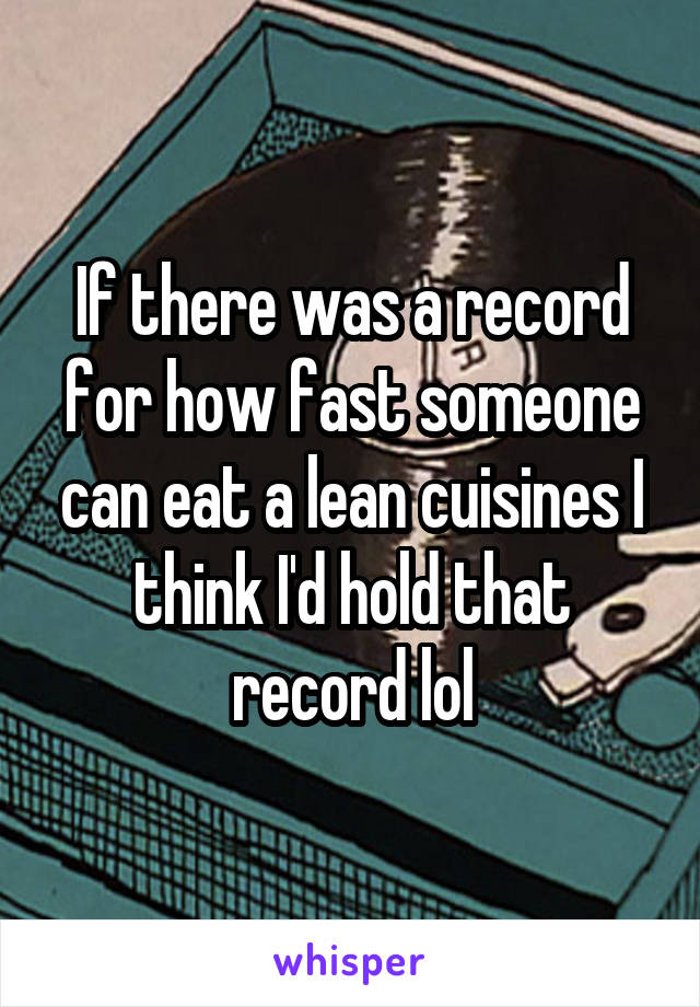 If there was a record for how fast someone can eat a lean cuisines I think I'd hold that record lol