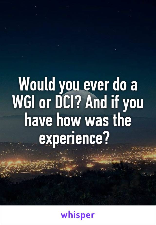 Would you ever do a WGI or DCI? And if you have how was the experience?  