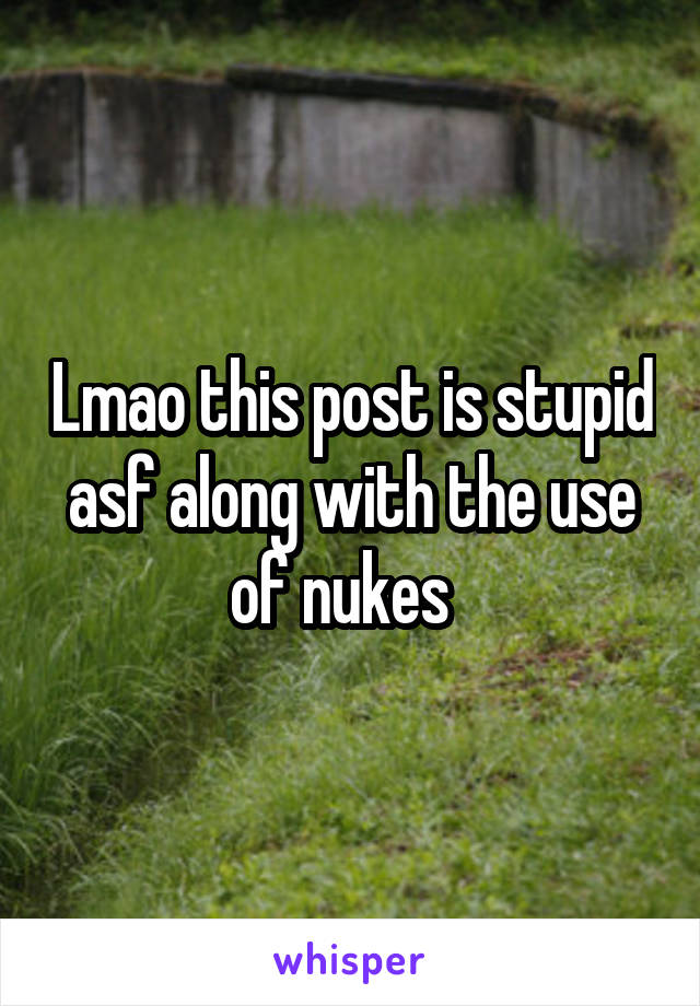 Lmao this post is stupid asf along with the use of nukes  