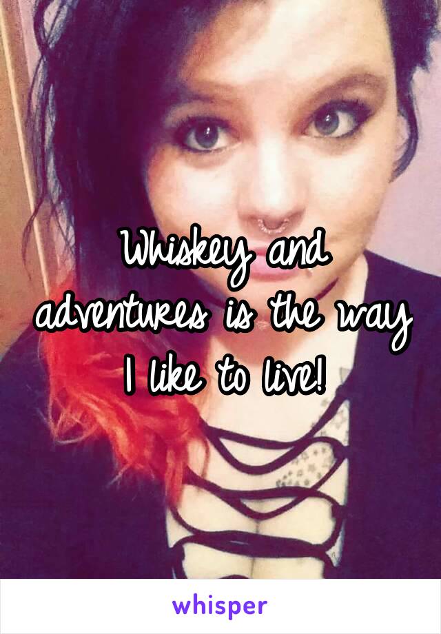 Whiskey and adventures is the way I like to live!