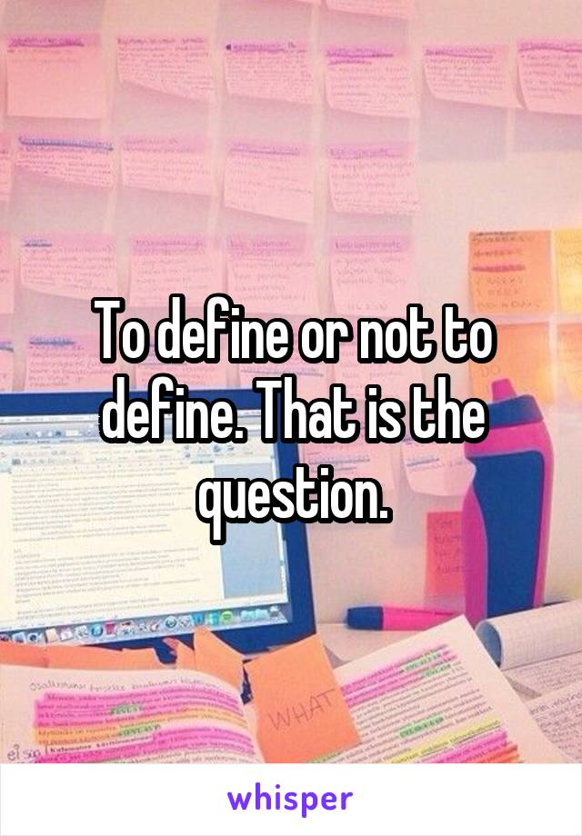 To define or not to define. That is the question.