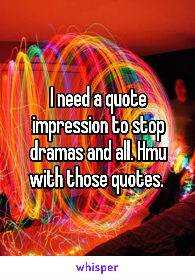 I need a quote impression to stop dramas and all. Hmu with those quotes. 