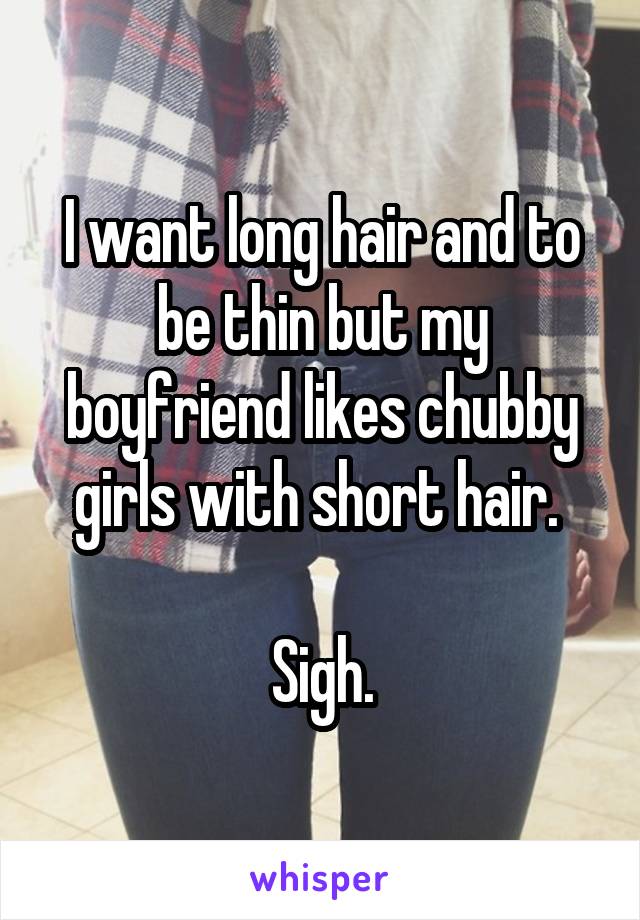 I want long hair and to be thin but my boyfriend likes chubby girls with short hair. 

Sigh.