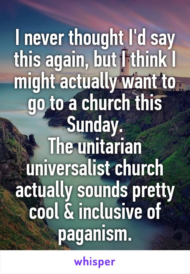 I never thought I'd say this again, but I think I might actually want to go to a church this Sunday.
The unitarian universalist church actually sounds pretty cool & inclusive of paganism.