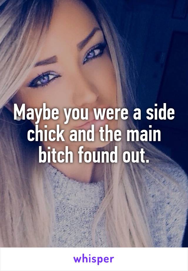 Maybe you were a side chick and the main bitch found out.