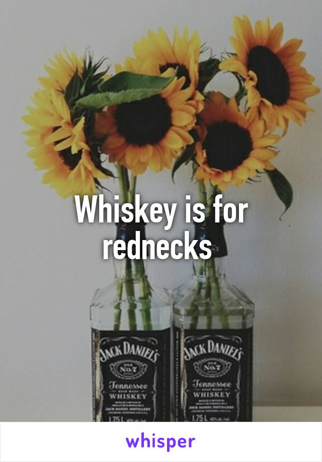 Whiskey is for rednecks 