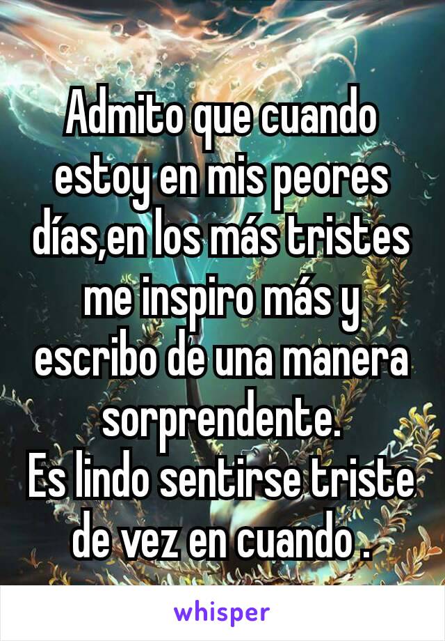 Admito que cuando estoy en mis peores días,en los más tristes me inspiro más y escribo de una manera sorprendente.
Es lindo sentirse triste de vez en cuando .