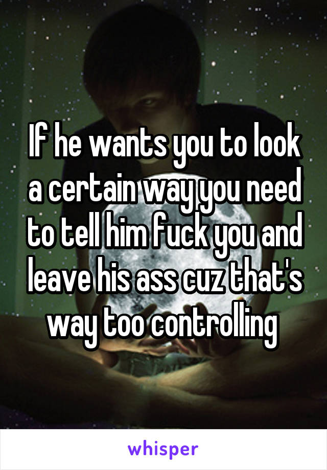 If he wants you to look a certain way you need to tell him fuck you and leave his ass cuz that's way too controlling 