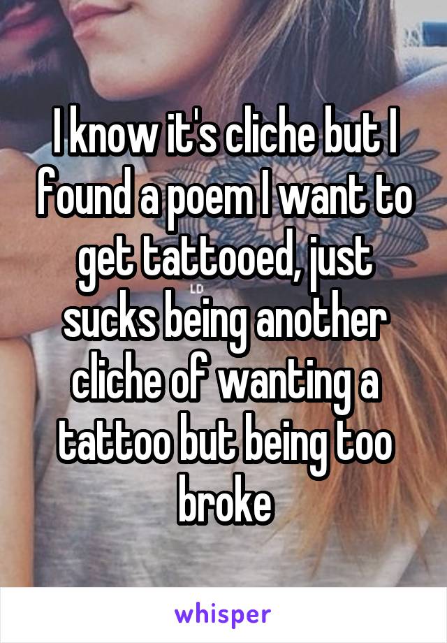 I know it's cliche but I found a poem I want to get tattooed, just sucks being another cliche of wanting a tattoo but being too broke