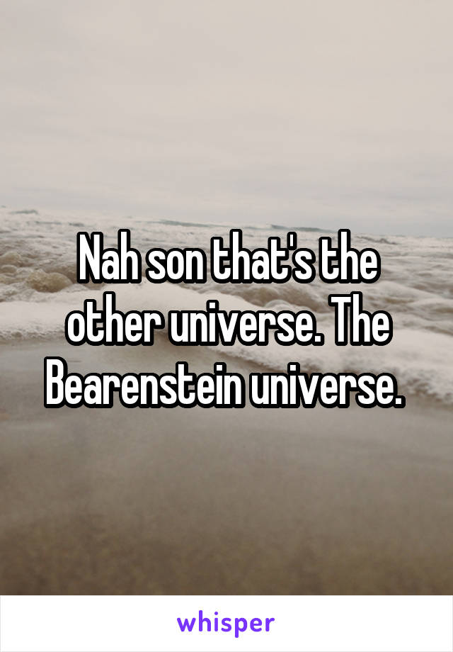 Nah son that's the other universe. The Bearenstein universe. 