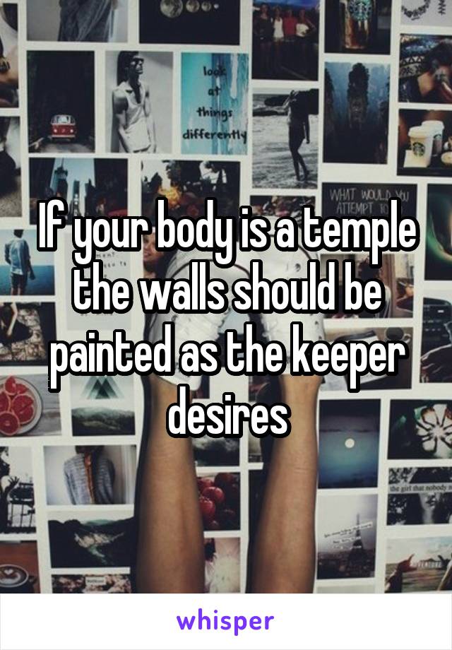 If your body is a temple the walls should be painted as the keeper desires